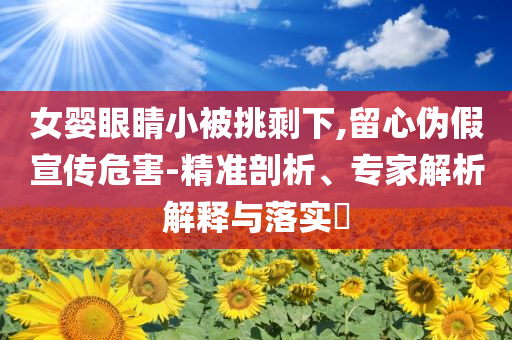 女嬰眼睛小被挑剩下,留心偽假宣傳危害-精準(zhǔn)剖析、專家解析解釋與落實(shí)?