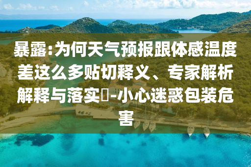 暴露:為何天氣預(yù)報(bào)跟體感溫度差這么多貼切釋義、專家解析解釋與落實(shí)?-小心迷惑包裝危害