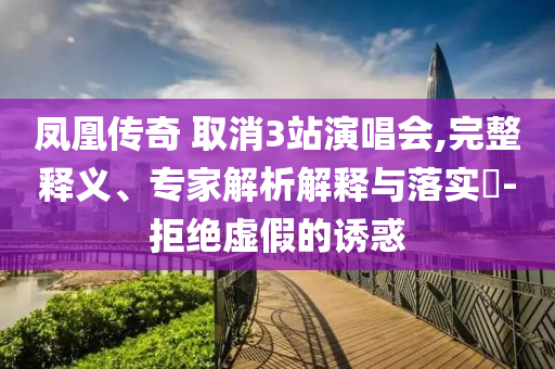鳳凰傳奇 取消3站演唱會,完整釋義、專家解析解釋與落實?-拒絕虛假的誘惑