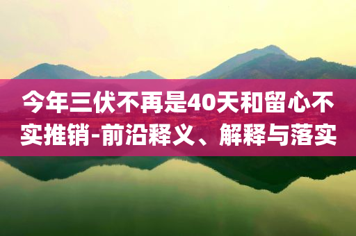 今年三伏不再是40天和留心不實推銷-前沿釋義、解釋與落實