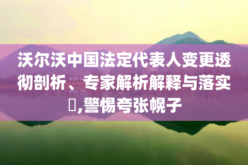 沃爾沃中國法定代表人變更透徹剖析、專家解析解釋與落實(shí)?,警惕夸張幌子