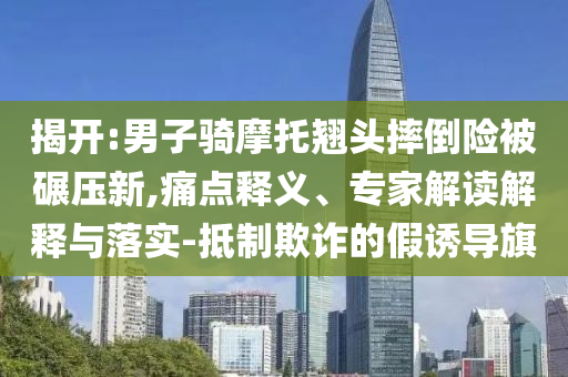 揭開:男子騎摩托翹頭摔倒險被碾壓新,痛點(diǎn)釋義、專家解讀解釋與落實(shí)-抵制欺詐的假誘導(dǎo)旗