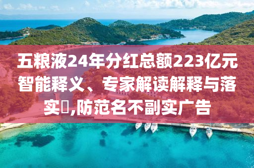 五糧液24年分紅總額223億元智能釋義、專家解讀解釋與落實(shí)?,防范名不副實(shí)廣告