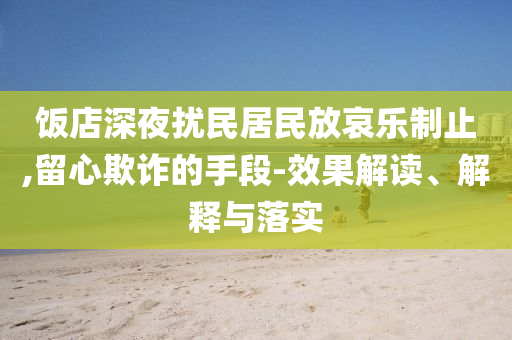 飯店深夜擾民居民放哀樂(lè)制止,留心欺詐的手段-效果解讀、解釋與落實(shí)