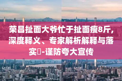 榮昌扯面大爺忙于扯面瘦8斤,深度釋義、專家解析解釋與落實?-謹防夸大宣傳