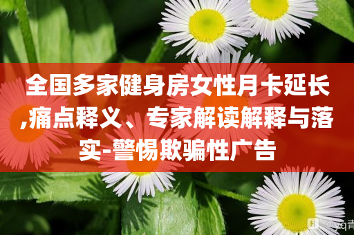 全國多家健身房女性月卡延長,痛點釋義、專家解讀解釋與落實-警惕欺騙性廣告