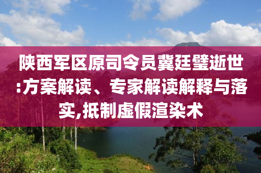 陜西軍區(qū)原司令員冀廷璧逝世:方案解讀、專家解讀解釋與落實,抵制虛假渲染術(shù)