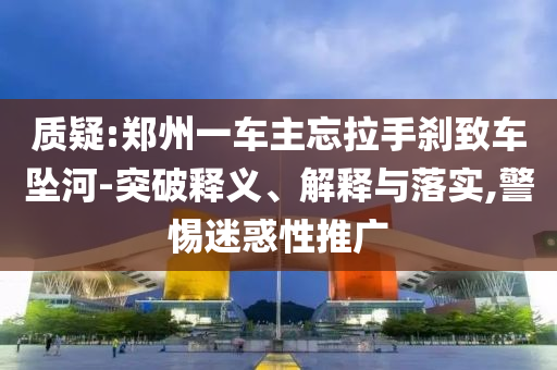 質疑:鄭州一車主忘拉手剎致車墜河-突破釋義、解釋與落實,警惕迷惑性推廣