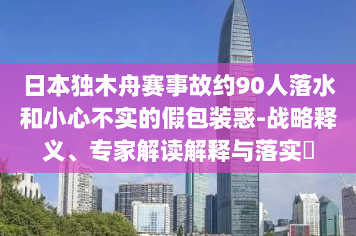 日本獨木舟賽事故約90人落水和小心不實的假包裝惑-戰(zhàn)略釋義、專家解讀解釋與落實?