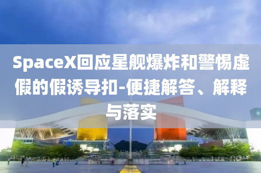 SpaceX回應(yīng)星艦爆炸和警惕虛假的假誘導(dǎo)扣-便捷解答、解釋與落實(shí)