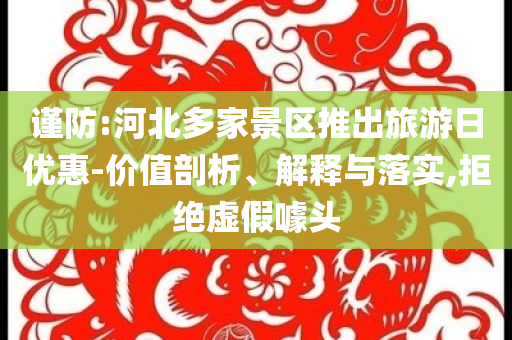謹防:河北多家景區(qū)推出旅游日優(yōu)惠-價值剖析、解釋與落實,拒絕虛假噱頭