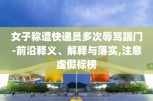 女子稱(chēng)遭快遞員多次辱罵踹門(mén)-前沿釋義、解釋與落實(shí),注意虛假標(biāo)榜