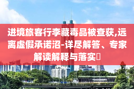 進(jìn)境旅客行李藏毒品被查獲,遠(yuǎn)離虛假承諾沼-詳盡解答、專(zhuān)家解讀解釋與落實(shí)?