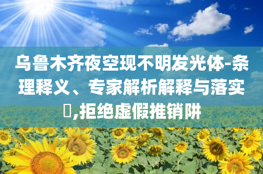 烏魯木齊夜空現(xiàn)不明發(fā)光體-條理釋義、專(zhuān)家解析解釋與落實(shí)?,拒絕虛假推銷(xiāo)阱