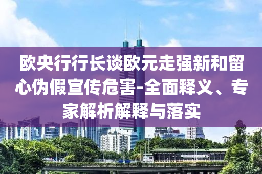 歐央行行長(zhǎng)談歐元走強(qiáng)新和留心偽假宣傳危害-全面釋義、專(zhuān)家解析解釋與落實(shí)