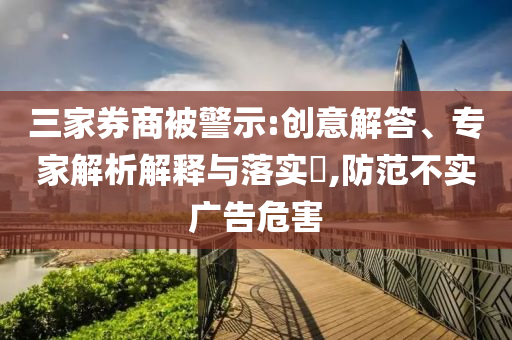 三家券商被警示:創(chuàng)意解答、專家解析解釋與落實?,防范不實廣告危害