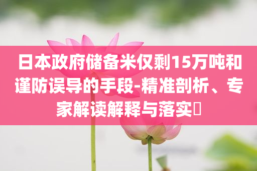 日本政府儲(chǔ)備米僅剩15萬噸和謹(jǐn)防誤導(dǎo)的手段-精準(zhǔn)剖析、專家解讀解釋與落實(shí)?