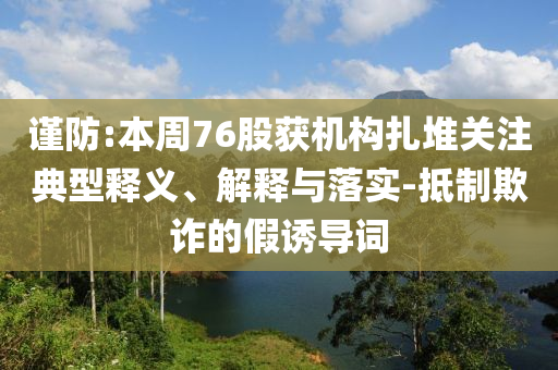 謹防:本周76股獲機構(gòu)扎堆關(guān)注典型釋義、解釋與落實-抵制欺詐的假誘導(dǎo)詞