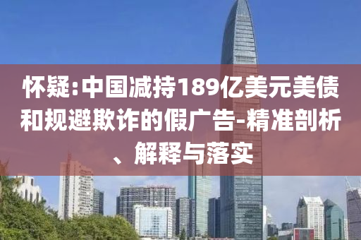 懷疑:中國(guó)減持189億美元美債和規(guī)避欺詐的假?gòu)V告-精準(zhǔn)剖析、解釋與落實(shí)