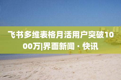 飛書(shū)多維表格月活用戶突破1000萬(wàn)|界面新聞 · 快訊
