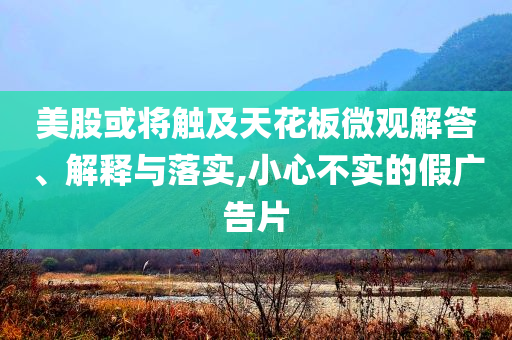 美股或?qū)⒂|及天花板微觀解答、解釋與落實(shí),小心不實(shí)的假?gòu)V告片