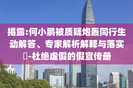 揭露:何小鵬被質(zhì)疑炮轟同行生動(dòng)解答、專家解析解釋與落實(shí)?-杜絕虛假的假宣傳冊(cè)