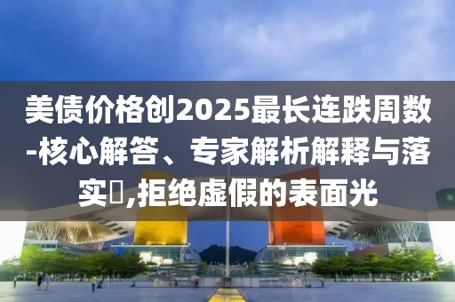 美債價(jià)格創(chuàng)2025最長(zhǎng)連跌周數(shù)-核心解答、專家解析解釋與落實(shí)?,拒絕虛假的表面光