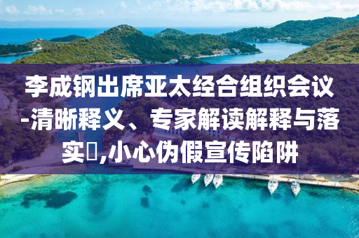 李成鋼出席亞太經(jīng)合組織會議-清晰釋義、專家解讀解釋與落實?,小心偽假宣傳陷阱