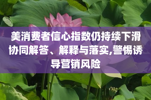 美消費(fèi)者信心指數(shù)仍持續(xù)下滑協(xié)同解答、解釋與落實(shí),警惕誘導(dǎo)營(yíng)銷風(fēng)險(xiǎn)