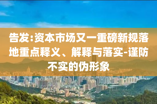 告發(fā):資本市場又一重磅新規(guī)落地重點釋義、解釋與落實-謹防不實的偽形象