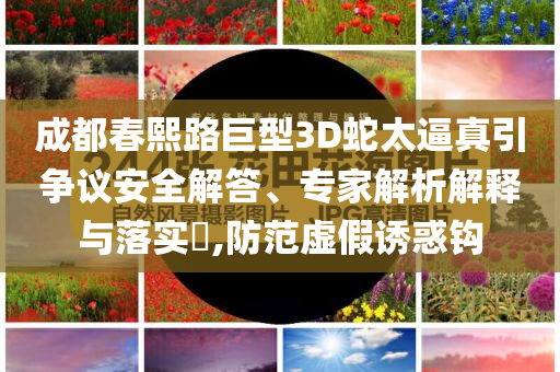 成都春熙路巨型3D蛇太逼真引爭(zhēng)議安全解答、專(zhuān)家解析解釋與落實(shí)?,防范虛假誘惑鉤