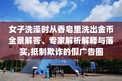 女子洗澡時從香皂里洗出金幣全景解答、專家解析解釋與落實,抵制欺詐的假廣告圈
