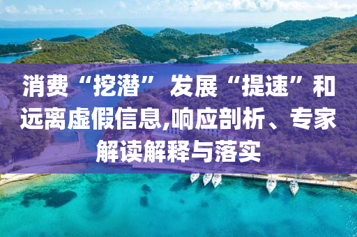 消費“挖潛” 發(fā)展“提速”和遠離虛假信息,響應剖析、專家解讀解釋與落實