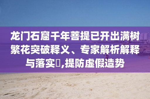 龍門石窟千年菩提已開出滿樹繁花突破釋義、專家解析解釋與落實(shí)?,提防虛假造勢