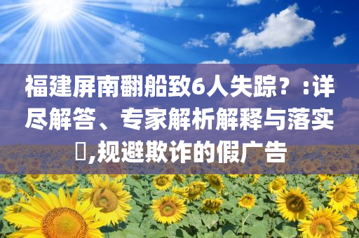 福建屏南翻船致6人失蹤？:詳盡解答、專家解析解釋與落實?,規(guī)避欺詐的假廣告