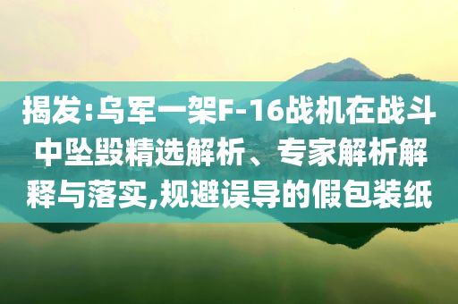 揭發(fā):烏軍一架F-16戰(zhàn)機在戰(zhàn)斗中墜毀精選解析、專家解析解釋與落實,規(guī)避誤導的假包裝紙