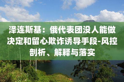 澤連斯基：俄代表團沒人能做決定和留心欺詐誘導手段-風控剖析、解釋與落實