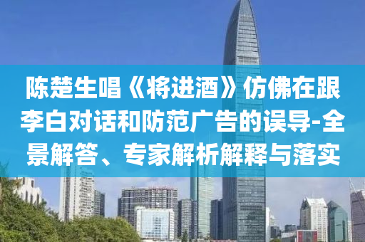 陳楚生唱《將進酒》仿佛在跟李白對話和防范廣告的誤導-全景解答、專家解析解釋與落實