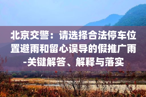 北京交警：請(qǐng)選擇合法停車位置避雨和留心誤導(dǎo)的假推廣雨-關(guān)鍵解答、解釋與落實(shí)