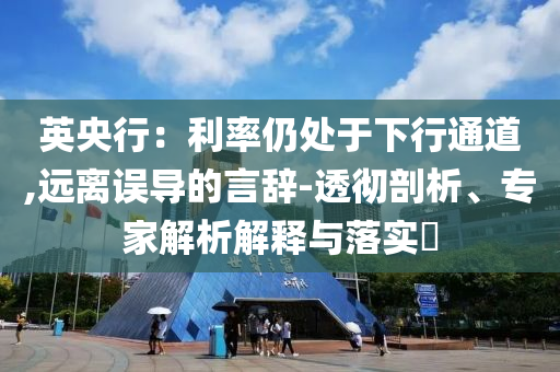 英央行：利率仍處于下行通道,遠(yuǎn)離誤導(dǎo)的言辭-透徹剖析、專家解析解釋與落實(shí)?