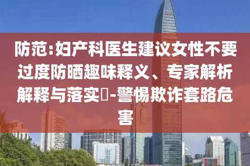防范:婦產(chǎn)科醫(yī)生建議女性不要過度防曬趣味釋義、專家解析解釋與落實?-警惕欺詐套路危害