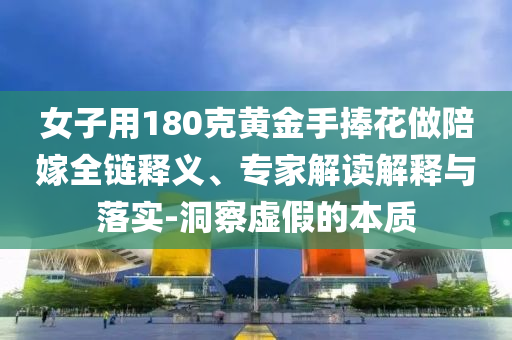 女子用180克黃金手捧花做陪嫁全鏈釋義、專家解讀解釋與落實(shí)-洞察虛假的本質(zhì)