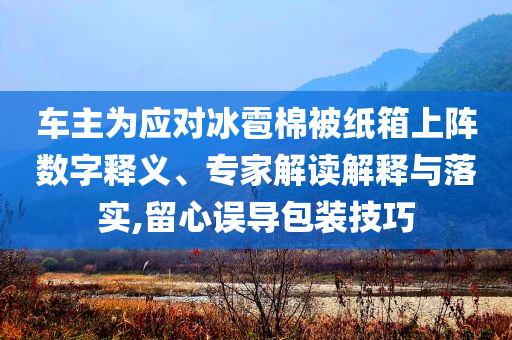 車主為應(yīng)對(duì)冰雹棉被紙箱上陣數(shù)字釋義、專家解讀解釋與落實(shí),留心誤導(dǎo)包裝技巧