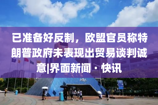 已準(zhǔn)備好反制，歐盟官員稱特朗普政府未表現(xiàn)出貿(mào)易談判誠(chéng)意|界面新聞 · 快訊