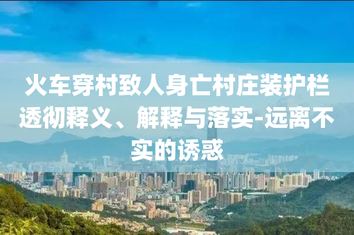 火車穿村致人身亡村莊裝護(hù)欄透徹釋義、解釋與落實(shí)-遠(yuǎn)離不實(shí)的誘惑