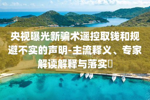 央視曝光新騙術(shù)遙控取錢和規(guī)避不實的聲明-主流釋義、專家解讀解釋與落實?