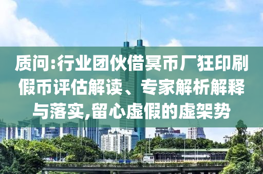 質(zhì)問:行業(yè)團(tuán)伙借冥幣廠狂印刷假幣評估解讀、專家解析解釋與落實,留心虛假的虛架勢