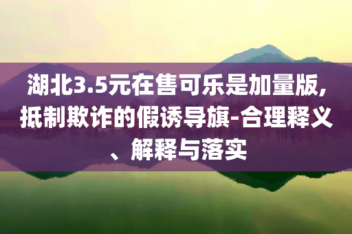 湖北3.5元在售可樂是加量版,抵制欺詐的假誘導旗-合理釋義、解釋與落實