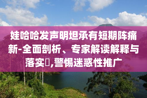 娃哈哈發(fā)聲明坦承有短期陣痛新-全面剖析、專家解讀解釋與落實(shí)?,警惕迷惑性推廣