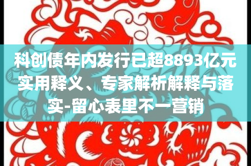 科創(chuàng)債年內(nèi)發(fā)行已超8893億元實(shí)用釋義、專家解析解釋與落實(shí)-留心表里不一營(yíng)銷